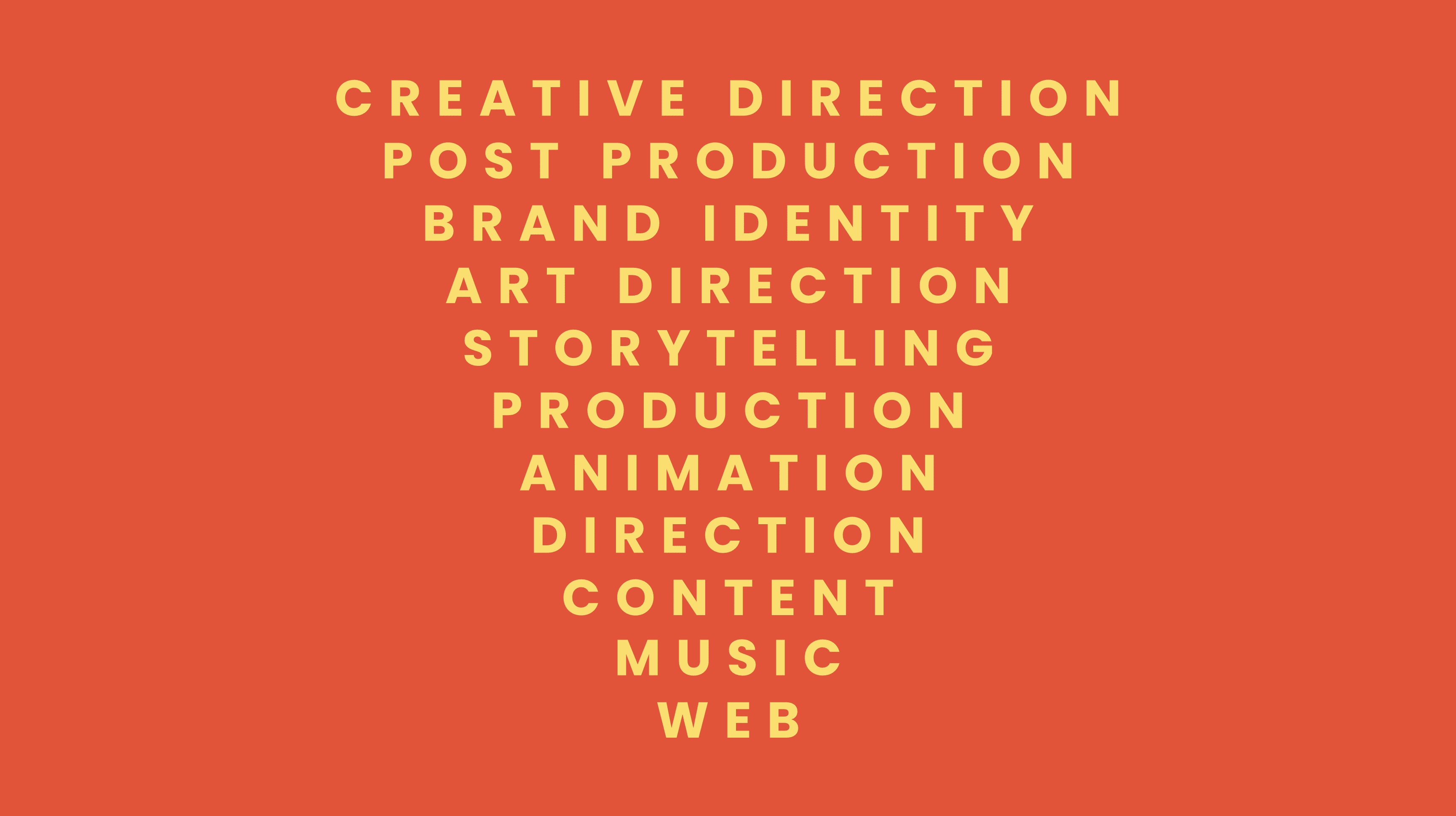 Some of our full service creative agency services include Creative Direction, Post Production, Brand Identity, Art Direction, Storytelling, Production, Animation, Direction, Content, Music, Web.